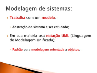  Trabalha com um modelo:
◦ Abstração do sistema a ser estudado;
 Em sua maioria usa notação UML (Linguagem
de Modelagem Unificada);
◦ Padrão para modelagem orientada a objetos.
 