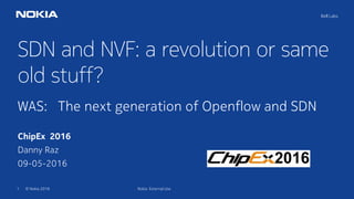 1 © Nokia 2016
Bell Labs
SDN and NVF: a revolution or same
old stuff?
WAS: The next generation of Openflow and SDN
ChipEx 2016
Danny Raz
09-05-2016
Nokia External Use
 