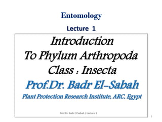 Lecture 1
Introduction
To Phylum Arthropoda
Class : Insecta
Prof.Dr. Badr El-Sabah / Lecture 1
1
 