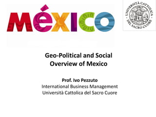 Geo-Political and Social
Overview of Mexico
Prof. Ivo Pezzuto
International Business Management
Università Cattolica del Sacro Cuore
 