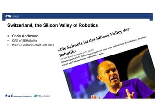 ||
Autonomous Systems Lab
Chris Anderson
CEO of 3DRobotics
WIRED, editor-in-chief until 2012
21.06.2016Roland Siegwart 172
Switzerland, the Silicon Valley of Robotics
 