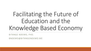 Facilitating the Future of
Education and the
Knowledge Based Economy
BITANGE NDEMO, PHD.
BNDEMO@BITANGENDEMO.ME
 