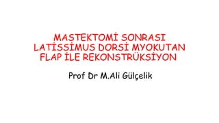 MASTEKTOMİ SONRASI
LATİSSİMUS DORSİ MYOKUTAN
FLAP İLE REKONSTRÜKSİYON
Prof Dr M.Ali Gülçelik
 
