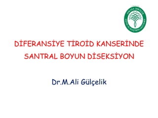 DİFERANSİYE TİROİD KANSERİNDE
SANTRAL BOYUN DİSEKSİYON
Dr.M.Ali Gülçelik
 