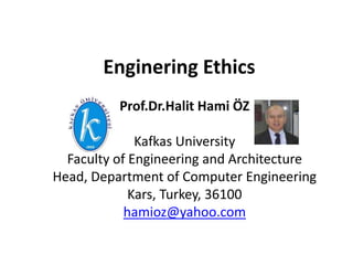 Enginering Ethics
Prof.Dr.Halit Hami ÖZ
Kafkas University
Faculty of Engineering and Architecture
Head, Department of Computer Engineering
Kars, Turkey, 36100
hamioz@yahoo.com
 