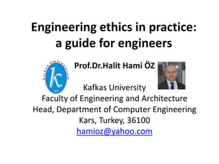 Engineering ethics in practice:
a guide for engineers
Prof.Dr.Halit Hami ÖZ
Kafkas University
Faculty of Engineering and Architecture
Head, Department of Computer Engineering
Kars, Turkey, 36100
hamioz@yahoo.com
 