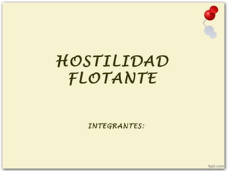 HOSTILIDAD
FLOTANTE
INTEGRANTES:
 