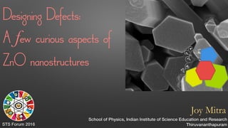 Designing Defects:
A few curious aspects of
ZnO nanostructures
Joy Mitra
School of Physics, Indian Institute of Science Education and Research
ThiruvananthapuramSTS Forum 2016
 