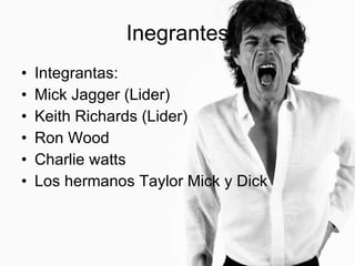 Inegrantes Integrantas: Mick Jagger (Lider) Keith Richards (Lider) Ron Wood Charlie watts Los hermanos Taylor Mick y Dick