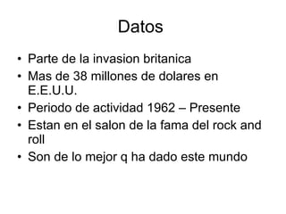 Datos Parte de la invasion britanica Mas de 38 millones de dolares en E.E.U.U. Periodo de actividad 1962 – Presente Estan en el salon de la fama del rock and roll Son de lo mejor q ha dado este mundo
