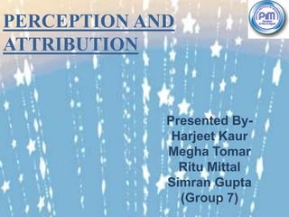 PERCEPTION AND
ATTRIBUTION
Presented By-
Harjeet Kaur
Megha Tomar
Ritu Mittal
Simran Gupta
(Group 7)
 