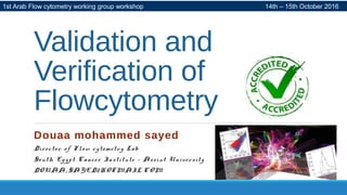 Validation and
Verification of
Flowcytometry
Douaa mohammed sayed
Director of Flow cytometry Lab
South Egypt Cancer Institute – Assiut University
DOUAA_SAYED2HOTMAIL.COM
1st Arab Flow cytometry working group workshop 14th – 15th October 2016
 