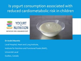 Is yogurt associated with reduced
cardiometabolic risk factors in children?
Dr André Marette
Laval Hospital, Heart and Lung Institute,
Institute for Nutrition and Functional Foods (INAF),
Université Laval
Québec, Canada
Is yogurt consumption associated with
reduced cardiometabolic risk in children
 