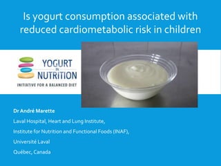Is yogurt associated with reduced
cardiometabolic risk factors in children?
Dr André Marette
Laval Hospital, Heart and Lun...