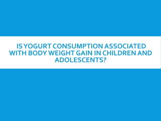 ISYOGURT CONSUMPTION ASSOCIATED
WITH BODY WEIGHT GAIN IN CHILDREN AND
ADOLESCENTS?
 