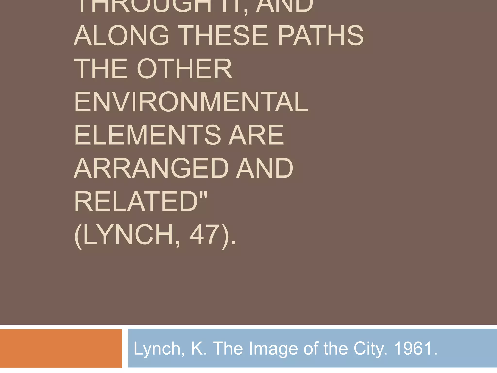 THROUGH IT, AND
ALONG THESE PATHS
THE OTHER
ENVIRONMENTAL
ELEMENTS ARE
ARRANGED AND
RELATED"
(LYNCH, 47).
Lynch, K. The Image of the City. 1961.
 