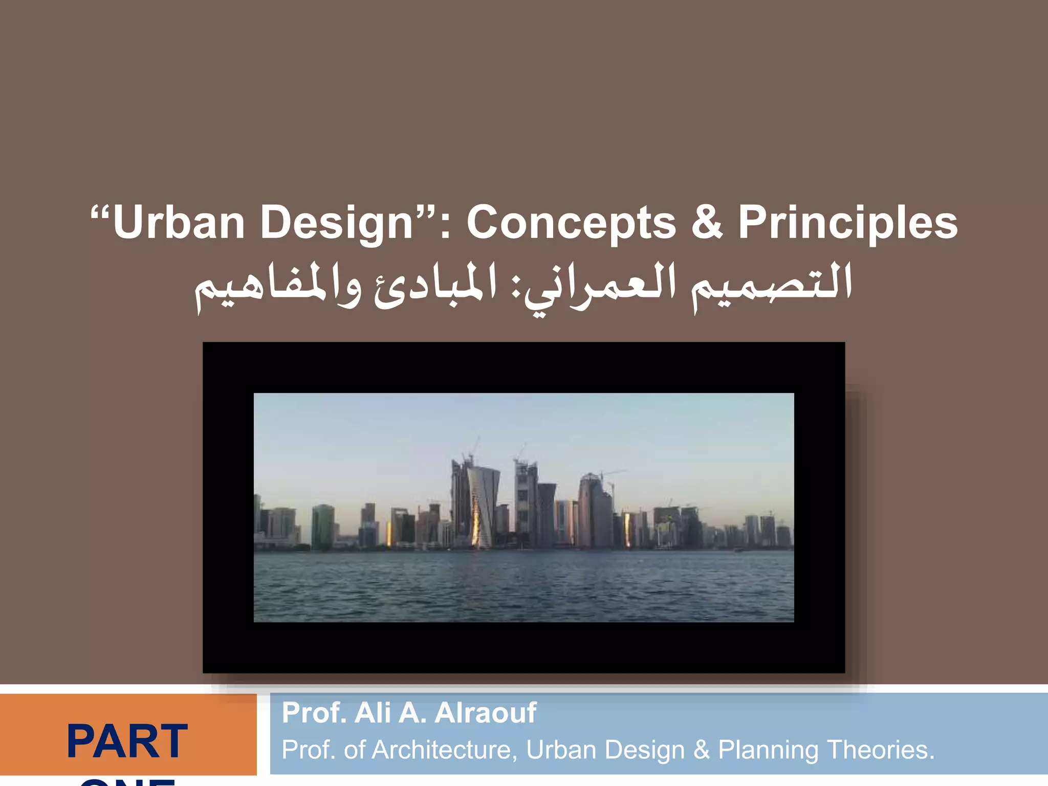 Prof. Ali A. Alraouf
Prof. of Architecture, Urban Design & Planning Theories.
“Urban Design”: Concepts & Principles
‫اني‬‫ر‬‫العم‬ ‫التصميم‬:‫املبادئ‬‫و‬‫املفاهيم‬
PART
 