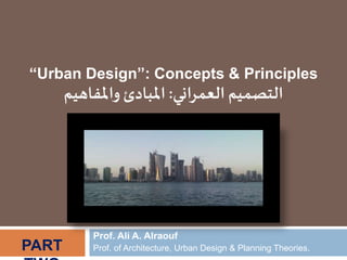 Prof. Ali A. Alraouf
Prof. of Architecture, Urban Design & Planning Theories.
“Urban Design”: Concepts & Principles
‫اني‬‫ر‬‫العم‬ ‫التصميم‬:‫املبادئ‬‫و‬‫املفاهيم‬
PART
 