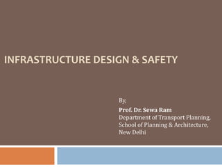 INFRASTRUCTURE DESIGN & SAFETY
By,
Prof. Dr. Sewa Ram
Department of Transport Planning,
School of Planning & Architecture,
New Delhi
 