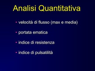 • velocità di flusso (max e media)velocità di flusso (max e media)
• portata ematicaportata ematica
• indice di resistenzaindice di resistenza
• indice di pulsatilitàindice di pulsatilità
Analisi Quantitativa
 