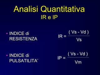 • INDICE diINDICE di
RESISTENZARESISTENZA
• INDICE diINDICE di
PULSATILITAPULSATILITA’’
IR =
IP =
( Vs - Vd )
( Vs - Vd )
Vs
Vm
Analisi Quantitativa
IR e IP
 