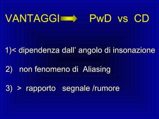 VANTAGGI PwD vs CD
1)< dipendenza dall1)< dipendenza dall’ angolo di insonazione’ angolo di insonazione
2) non fenomeno di Aliasing2) non fenomeno di Aliasing
3) > rapporto segnale /rumore3) > rapporto segnale /rumore
 