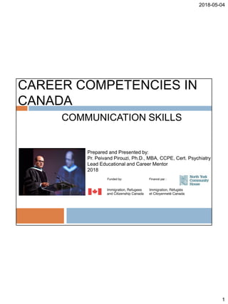 2018-05-04
1
CAREER COMPETENCIES IN
CANADA
COMMUNICATION SKILLS
Prepared and Presented by:
Pr. Peivand Pirouzi, Ph.D., MBA, CCPE, Cert. Psychiatry
Lead Educational and Career Mentor
2018
 