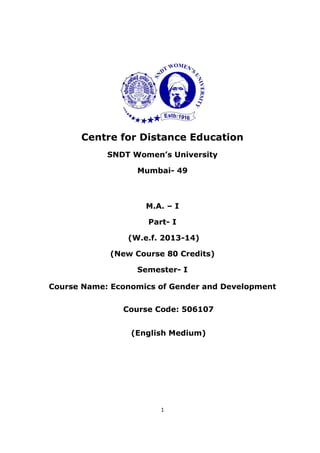 1
Centre for Distance Education
SNDT Women’s University
Mumbai- 49
M.A. – I
Part- I
(W.e.f. 2013-14)
(New Course 80 Credits)
Semester- I
Course Name: Economics of Gender and Development
Course Code: 506107
(English Medium)
 