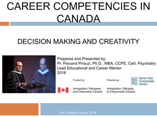 CAREER COMPETENCIES IN
CANADA
DECISION MAKING AND CREATIVITY
Prepared and Presented by:
Pr. Peivand Pirouzi, Ph.D., MBA, CCPE, Cert. Psychiatry
Lead Educational and Career Mentor
2018
Prof. Peivand Pirouzi, 2018
 
