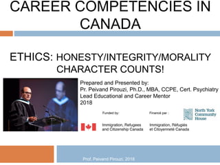 CAREER COMPETENCIES IN
CANADA
ETHICS: HONESTY/INTEGRITY/MORALITY
CHARACTER COUNTS!
Prepared and Presented by:
Pr. Peivand Pirouzi, Ph.D., MBA, CCPE, Cert. Psychiatry
Lead Educational and Career Mentor
2018
Prof. Peivand Pirouzi, 2018
 