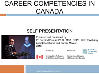CAREER COMPETENCIES IN
CANADA
SELF PRESENTATION
Prepared and Presented by:
Pr. Peivand Pirouzi, Ph.D., MBA, CCPE, Cert. Psychiatry
Lead Educational and Career Mentor
2018
Prof. Peivand Pirouzi, 2018
 