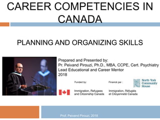 CAREER COMPETENCIES IN
CANADA
PLANNING AND ORGANIZING SKILLS
Prepared and Presented by:
Pr. Peivand Pirouzi, Ph.D., MBA, CCPE, Cert. Psychiatry
Lead Educational and Career Mentor
2018
Prof. Peivand Pirouzi, 2018
 