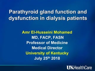 Parathyroid gland function and
dysfunction in dialysis patients
Amr El-Husseini Mohamed
MD, FACP, FASN
Professor of Medicine
Medical Director
University of Kentucky
July 25th 2018
 