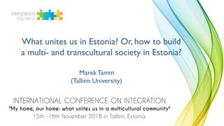 What unites us in Estonia? Or, how to build
a multi- and transcultural society in Estonia?
Marek Tamm
(Tallinn University)
 
