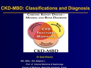 CKD-MBD: Classifications and Diagnosis
Dr Said KhamisDr Said Khamis
MD, (MSc., KUL Belgium )MD, (MSc., KUL Belgium )
Prof. of Internal Medicine & NephrologyProf. of Internal Medicine & Nephrology
 