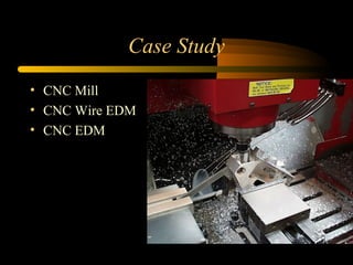 Case Study
• CNC Mill
• CNC Wire EDM
• CNC EDM
 