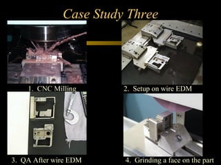 Case Study Three
1. CNC Milling 2. Setup on wire EDM
3. QA After wire EDM 4. Grinding a face on the part
 