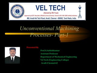 Unconventional Machining
Processes- Part-1
Presented By
Prof.S.Sathishkumar
Assistant Professor
Department of Mechanical Engineering
Vel Tech (Engineering College)
Avadi-Chennai-62
 