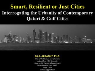 Smart, Resilient or Just Cities
Interrogating the Urbanity of Contemporary
Qatari & Gulf Cities
Ali A. ALRAOUF, Ph.D.
Prof. of Architecture and Urbanism
Adjunct Prof. HBK University
Head of CB, Training & Development
Urban Planning Dept., MME.
Doha, Qatar
alialraouf@gmail.com
 