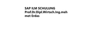 SAP ILM SCHULUNG
Prof.Dr.Dipl.Wirtsch.Ing.meh
met Erdas
 