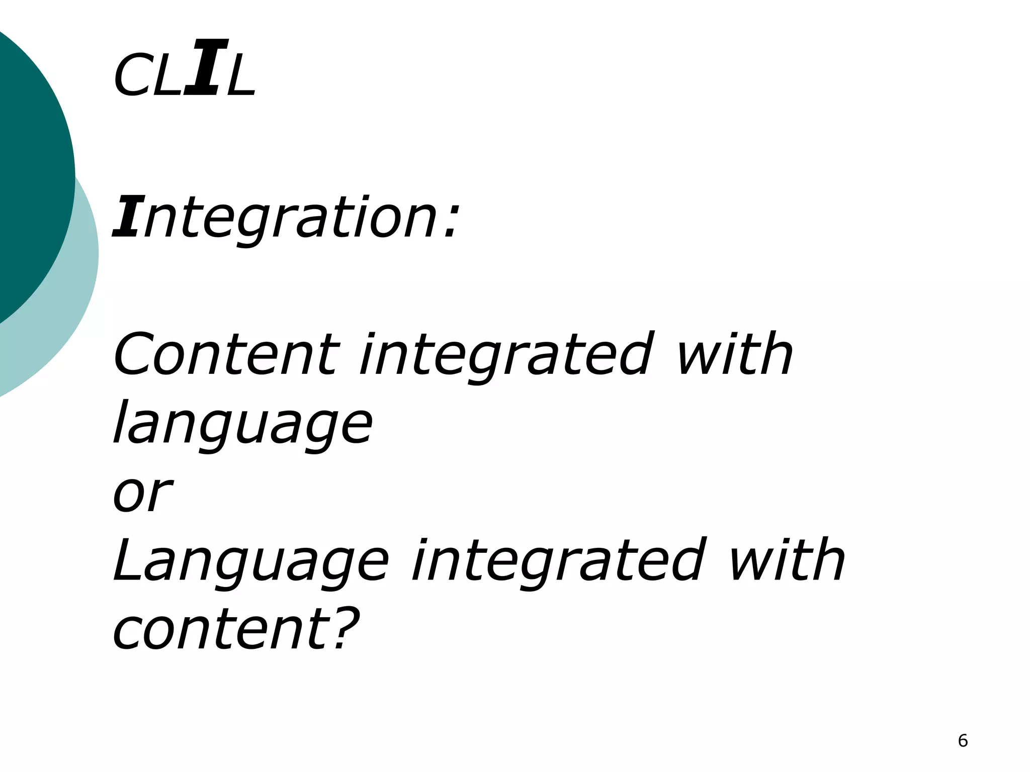 6
CLIL
Integration:
Content integrated with
language
or
Language integrated with
content?
 
