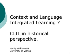 1
Context and Language
Integrated Learning ?
CLIL in historical
perspective.
Henry Widdowson
University of Vienna
 