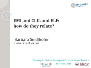EMI and CLIL and ELF:
how do they relate?
Barbara Seidlhofer
University of Vienna
Diversity in CLIL in Plurilingual Communities of Practice
26 January, 2019
 