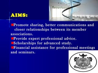 AIMS:
Promote sharing, better communications and
closer relationships between its member
associations.
Provide expert professional advice.
Scholarships for advanced study.
Financial assistance for professional meetings
and seminars.
 