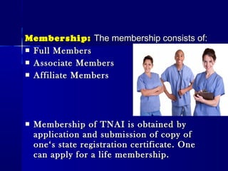 Membership:Membership: The membership consists of:The membership consists of:
 Full MembersFull Members
 Associate MembersAssociate Members
 Affiliate MembersAffiliate Members
 Membership of TNAI is obtained byMembership of TNAI is obtained by
application and submission of copy ofapplication and submission of copy of
one‘s state registration certificate. Oneone‘s state registration certificate. One
can apply for a life membership.can apply for a life membership.
 