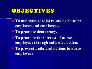 OBJECTIVESOBJECTIVES
To maintain cordial relations betweenTo maintain cordial relations between
employer and employees.employer and employees.
To promote democracy.To promote democracy.
To promote the interest of nurseTo promote the interest of nurse
employees through collective action.employees through collective action.
To prevent unilateral actions to nurseTo prevent unilateral actions to nurse
employeesemployees
 