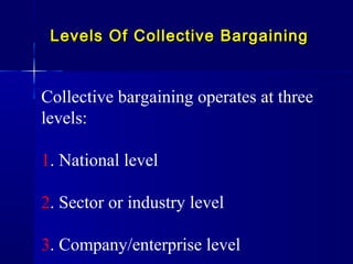 Levels Of Collective BargainingLevels Of Collective Bargaining
Collective bargaining operates at three
levels:
1. National level
2. Sector or industry level
3. Company/enterprise level
 