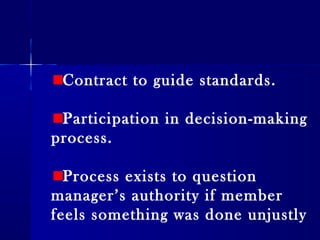 Contract to guide standards.
Participation in decision-making
process.
Process exists to question
manager’s authority if member
feels something was done unjustly
 