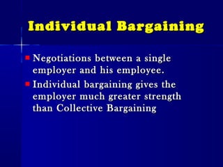 Individual BargainingIndividual Bargaining
Negotiations between a singleNegotiations between a single
employer and his employee.employer and his employee.
Individual bargaining gives theIndividual bargaining gives the
employer much greater strengthemployer much greater strength
than Collective Bargainingthan Collective Bargaining
 