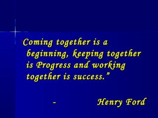 ““Coming together is aComing together is a
beginning, keeping togetherbeginning, keeping together
is Progress and workingis Progress and working
together is success.”together is success.”
- Henry Ford- Henry Ford
 